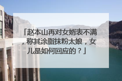 赵本山再对女婿表不满,称其涂脂抹粉太娘,女儿是如何回应的?