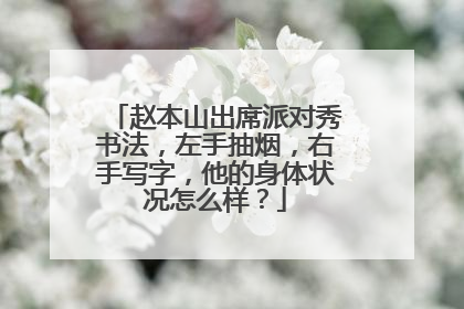 赵本山出席派对秀书法，左手抽烟，右手写字，他的身体状况怎么样？