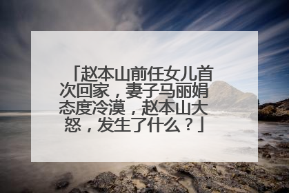 赵本山前任女儿首次回家，妻子马丽娟态度冷漠，赵本山大怒，发生了什么？