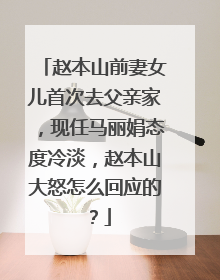 赵本山前妻女儿首次去父亲家,现任马丽娟态度冷淡,赵本山大怒怎么回应的?