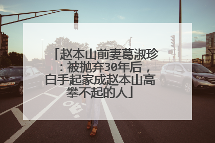 赵本山前妻葛淑珍：被抛弃30年后，白手起家成赵本山高攀不起的人