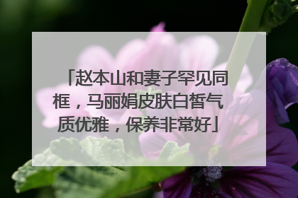 赵本山和妻子罕见同框，马丽娟皮肤白皙气质优雅，保养非常好