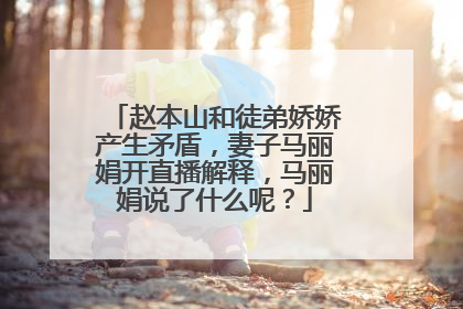 赵本山和徒弟娇娇产生矛盾，妻子马丽娟开直播解释，马丽娟说了什么呢？