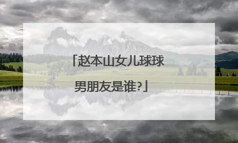 赵本山女儿球球男朋友是谁?