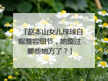 赵本山女儿球球自曝整容细节，她整过哪些地方了？