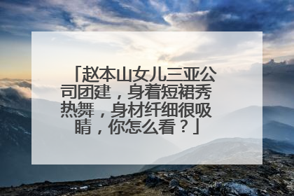 赵本山女儿三亚公司团建，身着短裙秀热舞，身材纤细很吸睛，你怎么看？