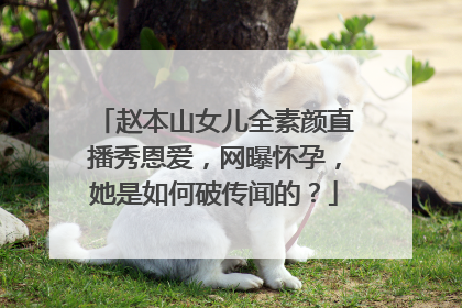 赵本山女儿全素颜直播秀恩爱,网曝怀孕,她是如何破传闻的?