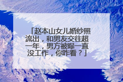 赵本山女儿婚纱照流出,和男友交往超一年,男方被曝一直没工作,你咋看?
