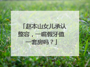 赵本山女儿承认整容，一嘴假牙值一套房吗？