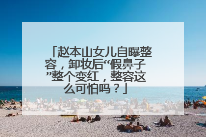 赵本山女儿自曝整容,卸妆后“假鼻子”整个变红,整容这么可怕吗?