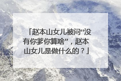赵本山女儿被问“没有你爹你算啥”，赵本山女儿是做什么的？