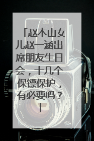 赵本山女儿赵一涵出席朋友生日会，十几个保镖保护，有必要吗？