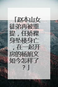 赵本山女徒弟再被重提,任娇裸身坠楼身亡,在一起开房的杨旭文如今怎样了?