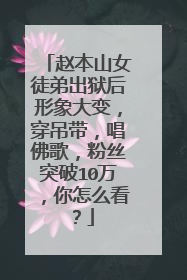 赵本山女徒弟出狱后形象大变，穿吊带，唱佛歌，粉丝突破10万，你怎么看？