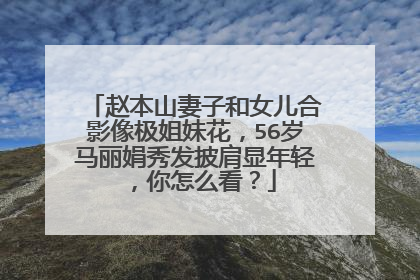 赵本山妻子和女儿合影像极姐妹花,56岁马丽娟秀发披肩显年轻,你怎么看?
