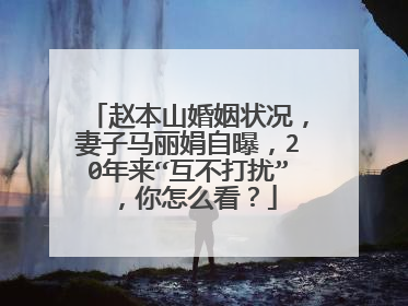 赵本山婚姻状况，妻子马丽娟自曝，20年来“互不打扰”，你怎么看？