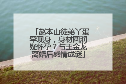 赵本山徒弟丫蛋罕现身，身材圆润疑怀孕？与王金龙离婚后感情成谜