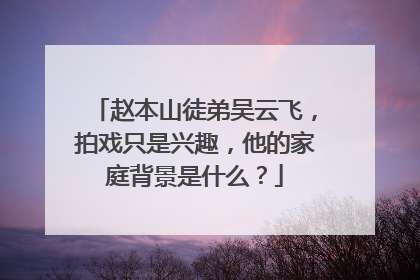 赵本山徒弟吴云飞,拍戏只是兴趣,他的家庭背景是什么?