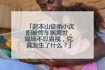 赵本山徒弟小沈阳被传车祸离世,现场不忍直视,究竟发生了什么?