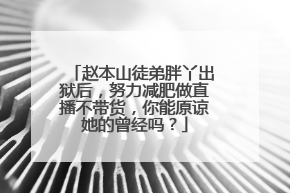 赵本山徒弟胖丫出狱后，努力减肥做直播不带货，你能原谅她的曾经吗？
