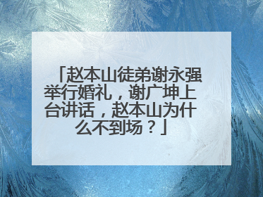 赵本山徒弟谢永强举行婚礼，谢广坤上台讲话，赵本山为什么不到场？