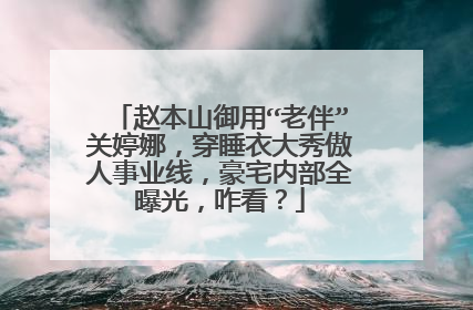 赵本山御用“老伴”关婷娜,穿睡衣大秀傲人事业线,豪宅内部全曝光,咋看?