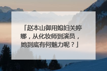 赵本山御用媳妇关婷娜，从化妆师到演员，她到底有何魅力呢？
