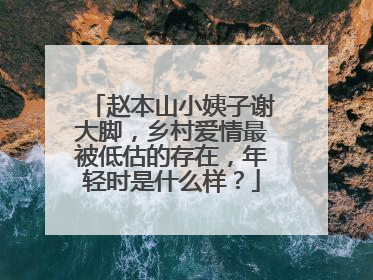 赵本山小姨子谢大脚,乡村爱情最被低估的存在,年轻时是什么样?