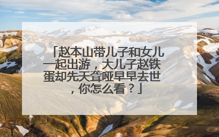 赵本山带儿子和女儿一起出游，大儿子赵铁蛋却先天聋哑早早去世，你怎么看？