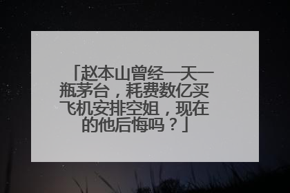 赵本山曾经一天一瓶茅台，耗费数亿买飞机安排空姐，现在的他后悔吗？