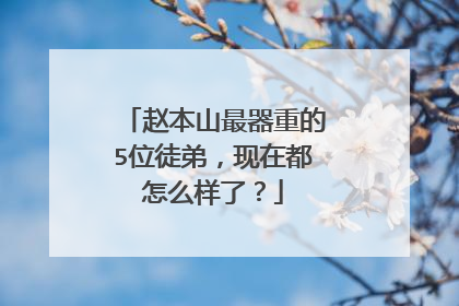 赵本山最器重的5位徒弟，现在都怎么样了？