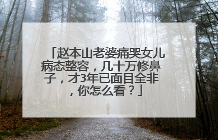 赵本山老婆痛哭女儿病态整容,几十万修鼻子,才3年已面目全非,你怎么看?