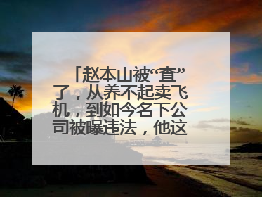 赵本山被“查”了，从养不起卖飞机，到如今名下公司被曝违法，他这是咋了？