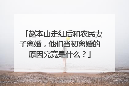 赵本山走红后和农民妻子离婚,他们当初离婚的原因究竟是什么?