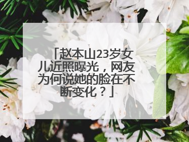 赵本山23岁女儿近照曝光,网友为何说她的脸在不断变化?