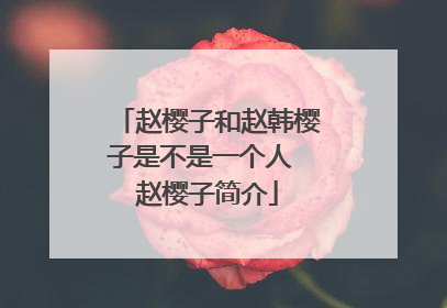 赵樱子和赵韩樱子是不是一个人 赵樱子简介
