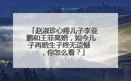 赵淑珍心疼儿子李亚鹏和王菲离婚,如今儿子再婚生子终无遗憾 ,你怎么看?