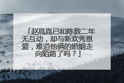 赵胤胤已和陈数二年无互动，却与新欢秀恩爱，难道他俩的婚姻走向陌路了吗？