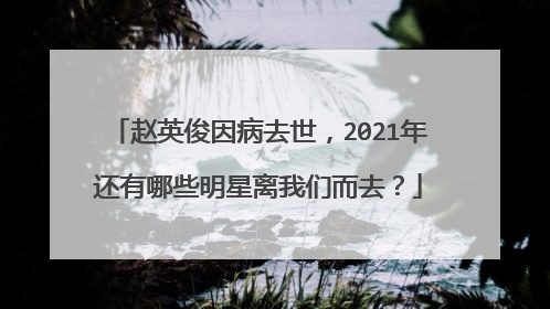 赵英俊因病去世，2021年还有哪些明星离我们而去？