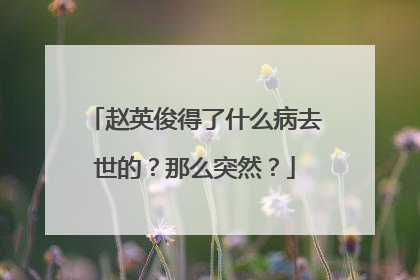 赵英俊得了什么病去世的?那么突然?