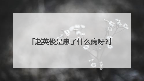 赵英俊是患了什么病呀?