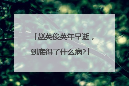 赵英俊英年早逝，到底得了什么病?