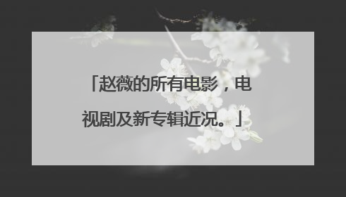 赵薇的所有电影,电视剧及新专辑近况。