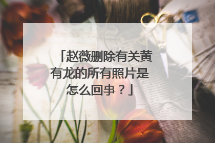 赵薇删除有关黄有龙的所有照片是怎么回事?