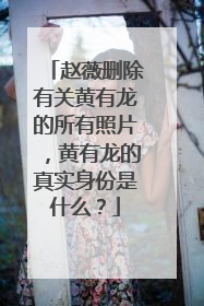 赵薇删除有关黄有龙的所有照片，黄有龙的真实身份是什么？
