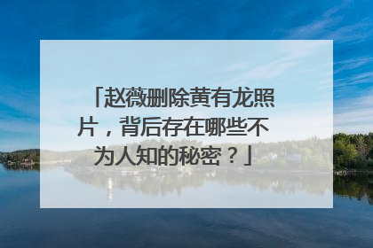 赵薇删除黄有龙照片，背后存在哪些不为人知的秘密？