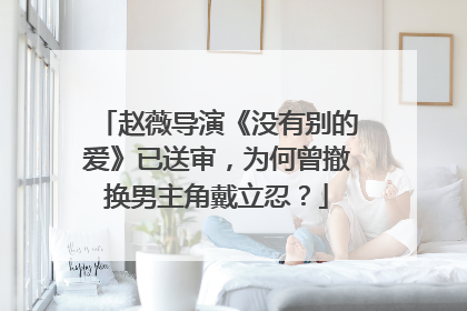 赵薇导演《没有别的爱》已送审,为何曾撤换男主角戴立忍?