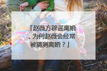赵薇方辟谣离婚，为何赵薇会经常被猜测离婚？