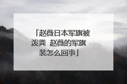 赵薇日本军旗被泼粪 赵薇的军旗装怎么回事
