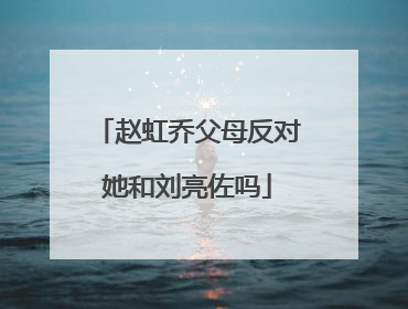 赵虹乔父母反对她和刘亮佐吗